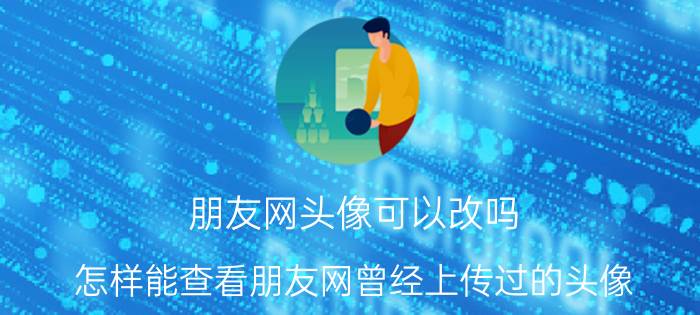 朋友网头像可以改吗 怎样能查看朋友网曾经上传过的头像？